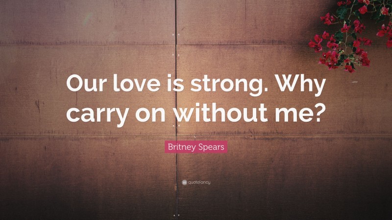 Britney Spears Quote: “Our love is strong. Why carry on without me?”