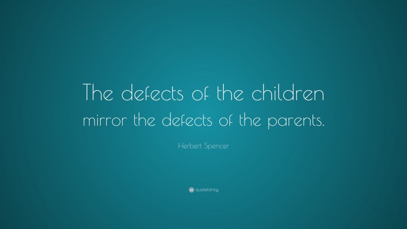 Herbert Spencer Quote: “The defects of the children mirror the defects of the parents.”