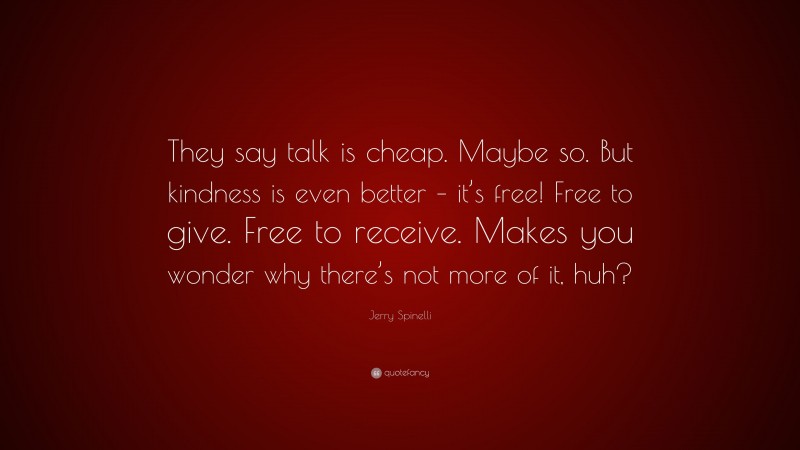 Jerry Spinelli Quote: “They say talk is cheap. Maybe so. But kindness is even better – it’s free! Free to give. Free to receive. Makes you wonder why there’s not more of it, huh?”