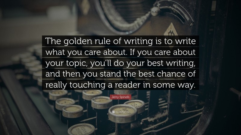 Jerry Spinelli Quote: “The golden rule of writing is to write what you care about. If you care about your topic, you’ll do your best writing, and then you stand the best chance of really touching a reader in some way.”