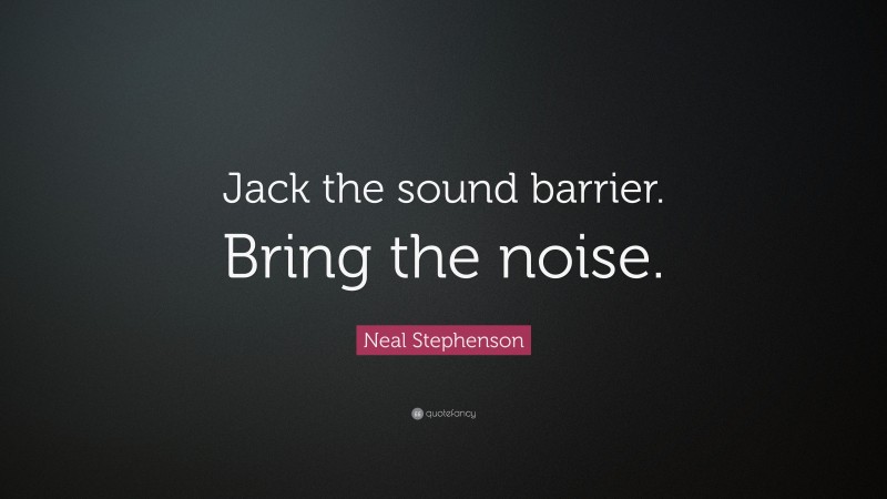 Neal Stephenson Quote: “Jack the sound barrier. Bring the noise.”