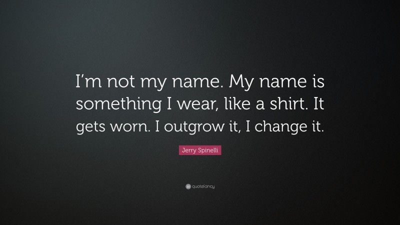 Jerry Spinelli Quote: “I’m not my name. My name is something I wear, like a shirt. It gets worn. I outgrow it, I change it.”