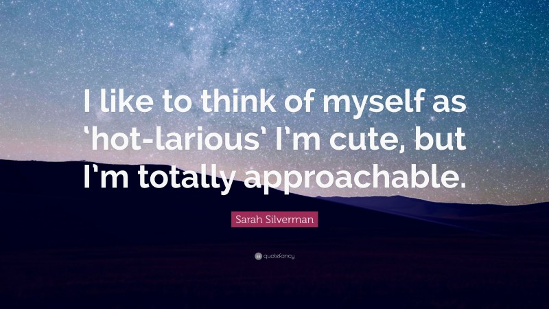 Sarah Silverman Quote: “I like to think of myself as ‘hot-larious’ I’m cute, but I’m totally approachable.”