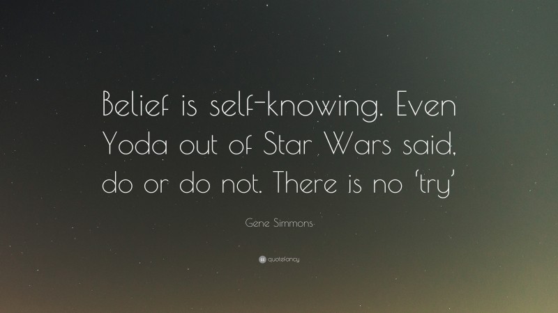 Gene Simmons Quote: “Belief is self-knowing. Even Yoda out of Star Wars said, do or do not. There is no ‘try’”
