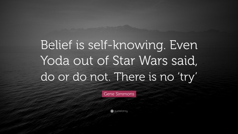 Gene Simmons Quote: “Belief is self-knowing. Even Yoda out of Star Wars said, do or do not. There is no ‘try’”