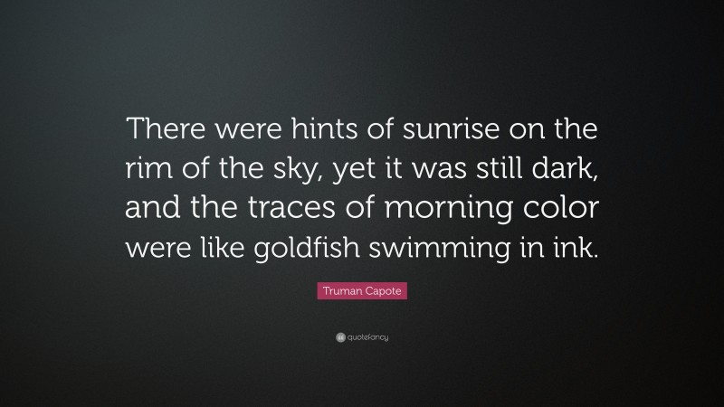 Truman Capote Quote: “There were hints of sunrise on the rim of the sky, yet it was still dark, and the traces of morning color were like goldfish swimming in ink.”