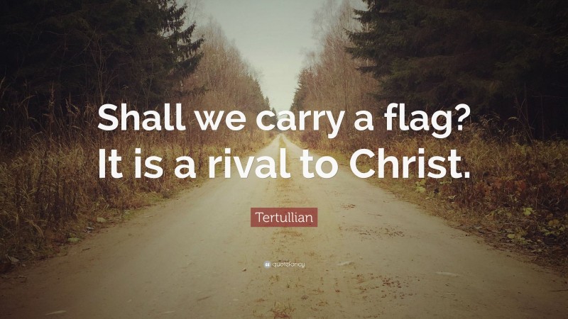Tertullian Quote: “Shall we carry a flag? It is a rival to Christ.”