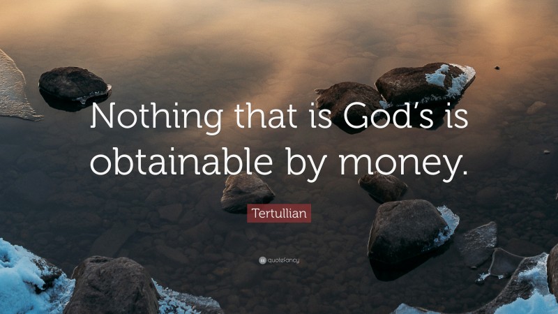 Tertullian Quote: “Nothing that is God’s is obtainable by money.”
