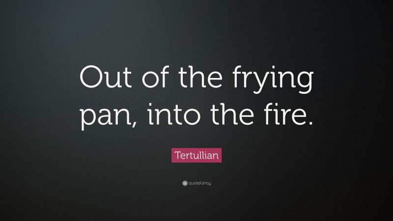 Tertullian Quote: “Out of the frying pan, into the fire.”