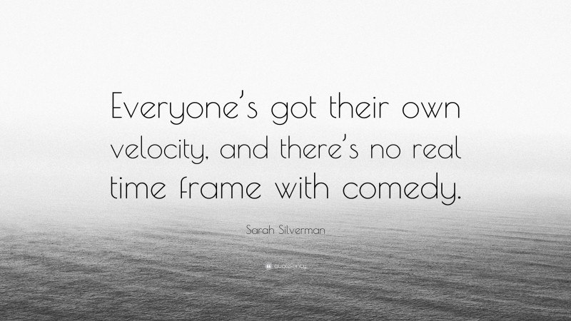 Sarah Silverman Quote: “Everyone’s got their own velocity, and there’s no real time frame with comedy.”