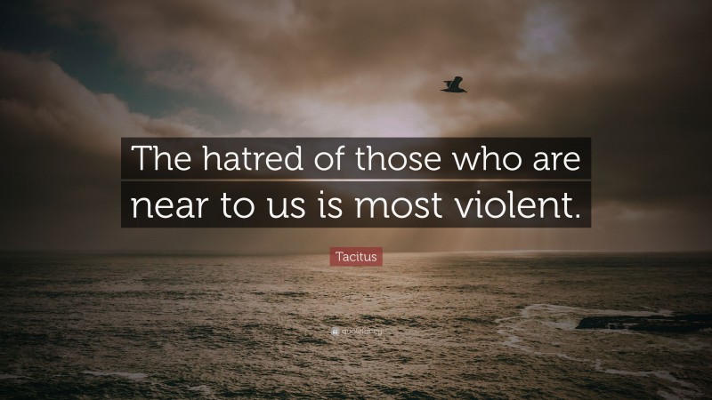 Tacitus Quote: “The hatred of those who are near to us is most violent.”