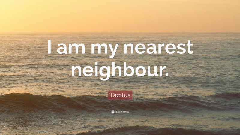 Tacitus Quote: “I am my nearest neighbour.”