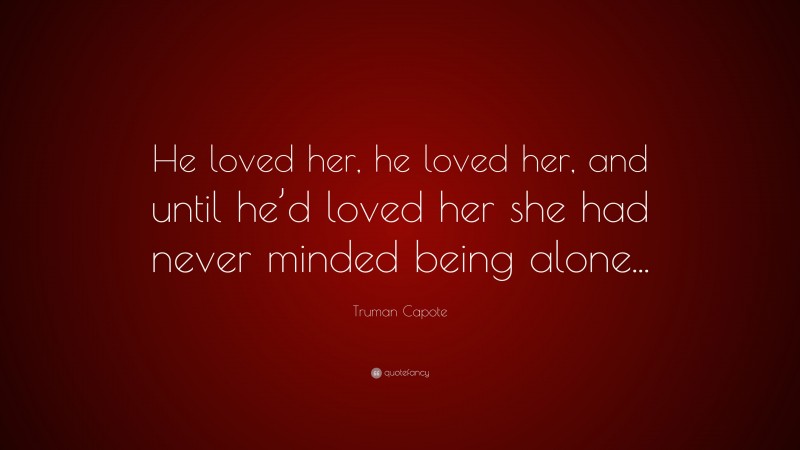 Truman Capote Quote: “He loved her, he loved her, and until he’d loved her she had never minded being alone...”