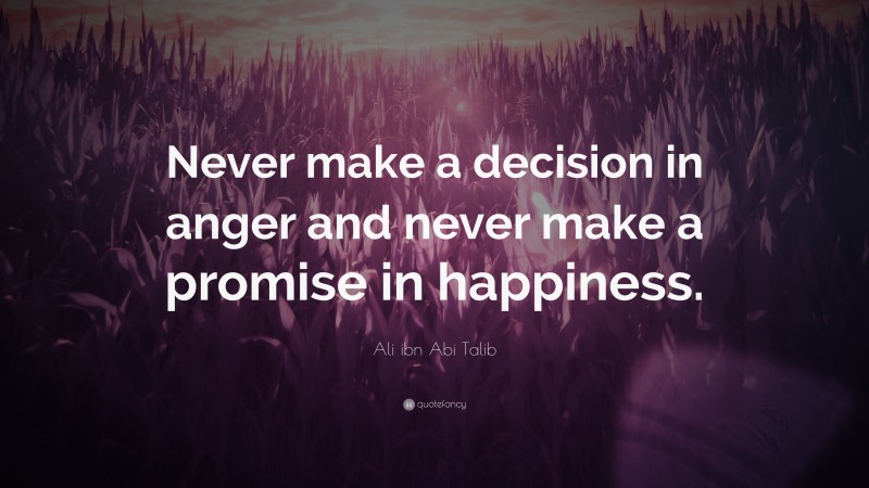 Ali ibn Abi Talib Quote: “Never make a decision in anger and never make a promise in happiness.”