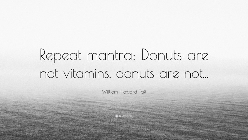 William Howard Taft Quote: “Repeat mantra: Donuts are not vitamins, donuts are not...”