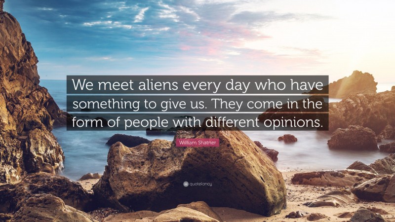 William Shatner Quote: “We meet aliens every day who have something to give us. They come in the form of people with different opinions.”