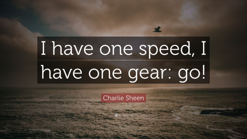 Charlie Sheen Quote: “I have one speed, I have one gear: go!”