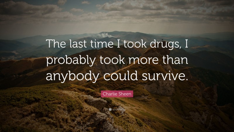 Charlie Sheen Quote: “The last time I took drugs, I probably took more than anybody could survive.”