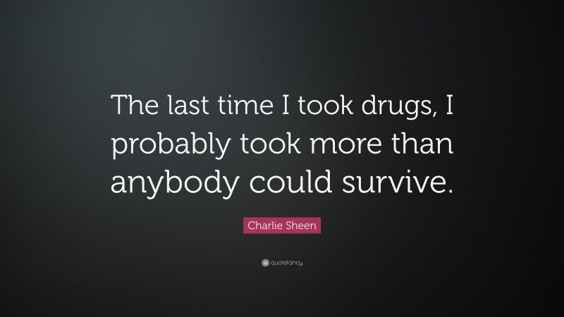 Charlie Sheen Quote: “The last time I took drugs, I probably took more than anybody could survive.”