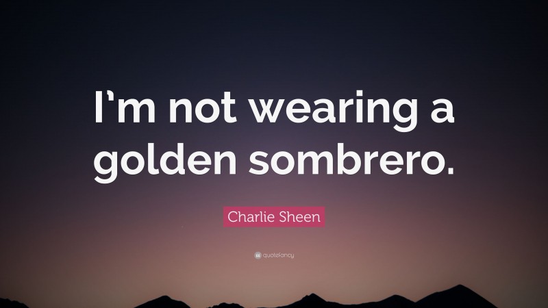 Charlie Sheen Quote: “I’m not wearing a golden sombrero.”