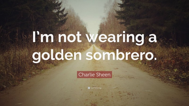 Charlie Sheen Quote: “I’m not wearing a golden sombrero.”