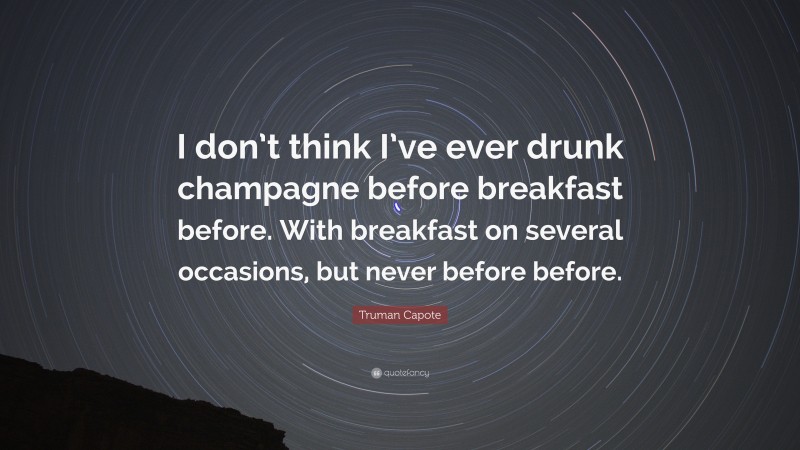 Truman Capote Quote: “I don’t think I’ve ever drunk champagne before breakfast before. With breakfast on several occasions, but never before before.”