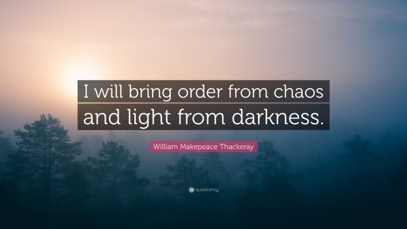 William Makepeace Thackeray Quote: “I will bring order from chaos and light from darkness.”