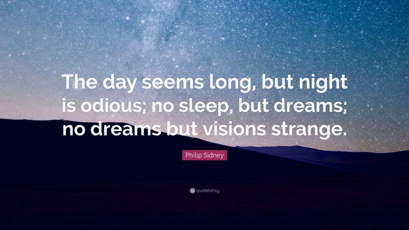 Philip Sidney Quote: “The day seems long, but night is odious; no sleep, but dreams; no dreams but visions strange.”