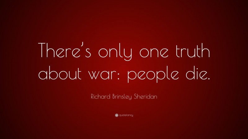 Richard Brinsley Sheridan Quote: “There’s only one truth about war: people die.”