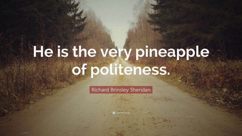 Richard Brinsley Sheridan Quote: “He is the very pineapple of politeness.”