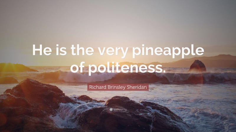 Richard Brinsley Sheridan Quote: “He is the very pineapple of politeness.”