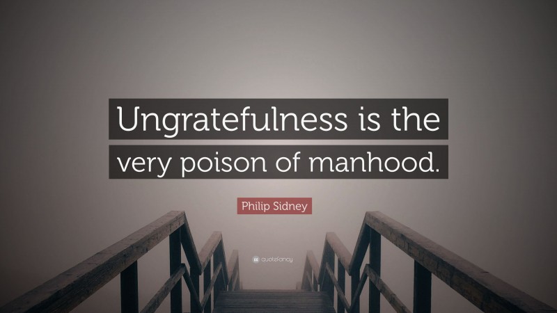 Philip Sidney Quote: “Ungratefulness is the very poison of manhood.”