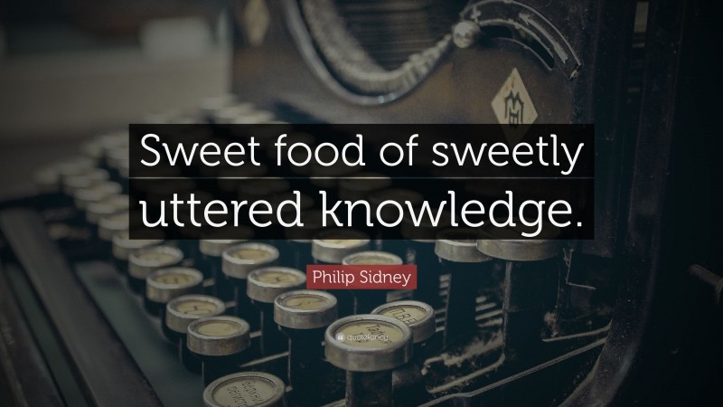 Philip Sidney Quote: “Sweet food of sweetly uttered knowledge.”
