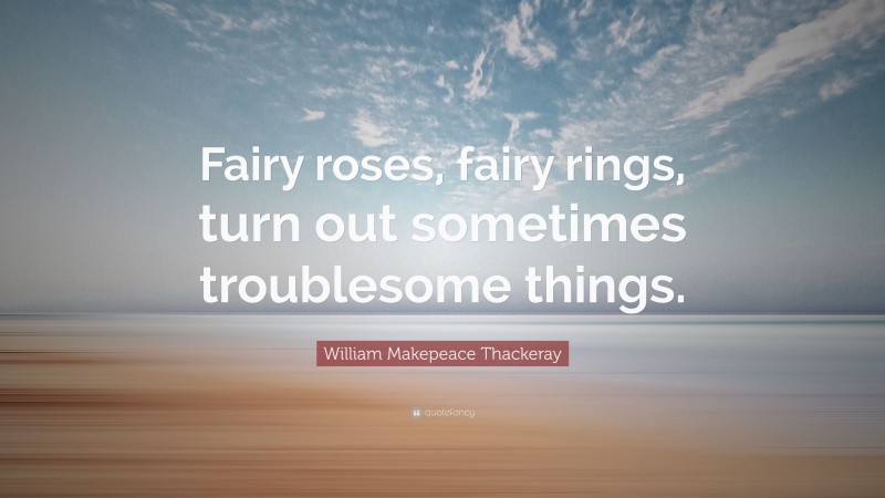 William Makepeace Thackeray Quote: “Fairy roses, fairy rings, turn out sometimes troublesome things.”