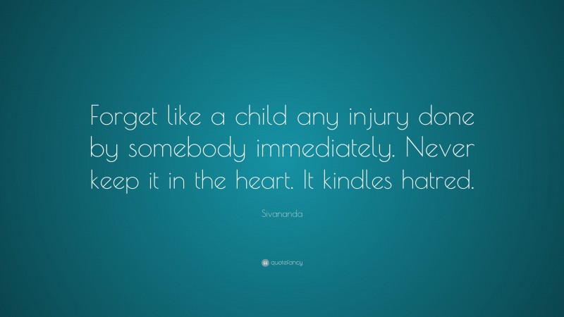 Sivananda Quote: “Forget like a child any injury done by somebody immediately. Never keep it in the heart. It kindles hatred.”