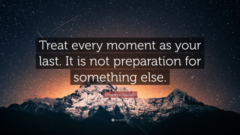 Shunryu Suzuki Quote: “Treat every moment as your last. It is not preparation for something else.”