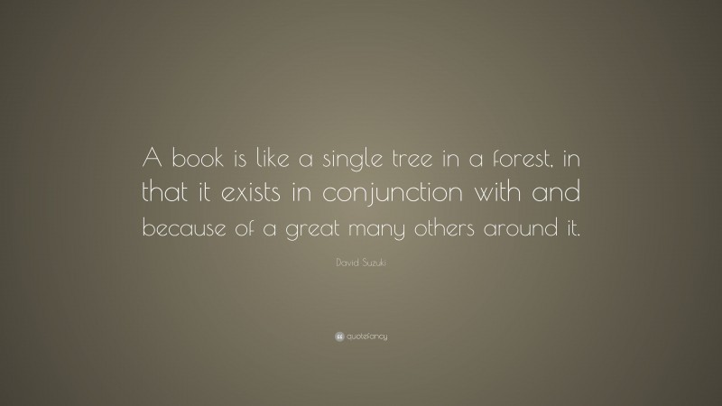 David Suzuki Quote: “A book is like a single tree in a forest, in that it exists in conjunction with and because of a great many others around it.”