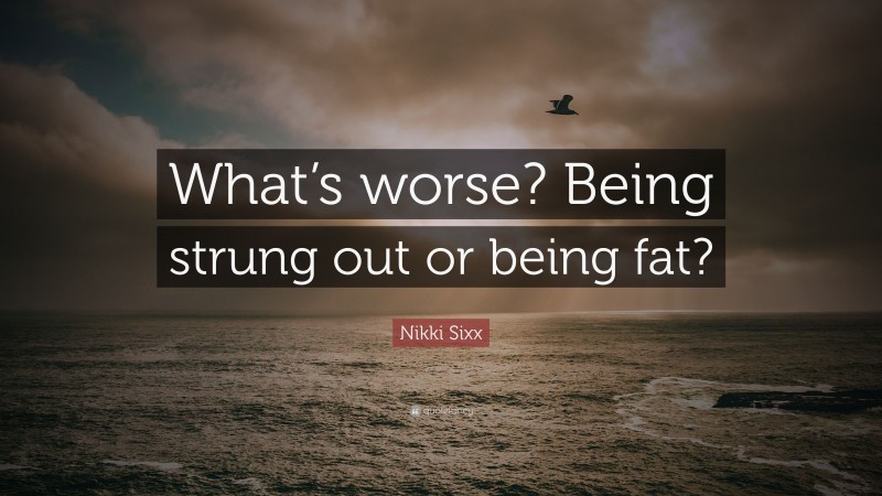 Nikki Sixx Quote: “What’s worse? Being strung out or being fat?”