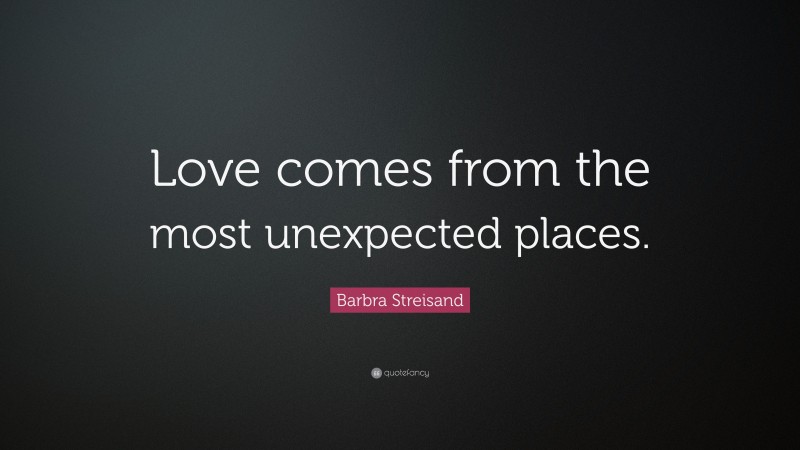 Barbra Streisand Quote: “Love comes from the most unexpected places.”