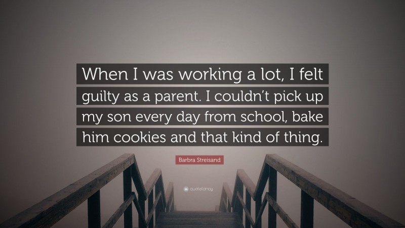 Barbra Streisand Quote: “When I was working a lot, I felt guilty as a parent. I couldn’t pick up my son every day from school, bake him cookies and that kind of thing.”