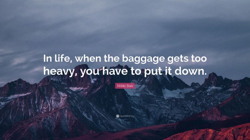 Nikki Sixx Quote: “In life, when the baggage gets too heavy, you have to put it down.”