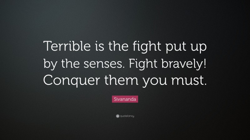 Sivananda Quote: “Terrible is the fight put up by the senses. Fight bravely! Conquer them you must.”