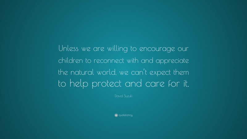 David Suzuki Quote: “Unless we are willing to encourage our children to reconnect with and appreciate the natural world, we can’t expect them to help protect and care for it.”