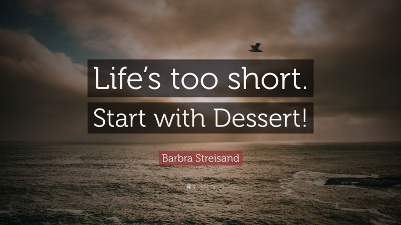 Barbra Streisand Quote: “Life’s too short. Start with Dessert!”