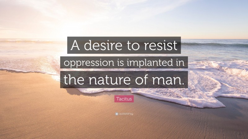 Tacitus Quote: “A desire to resist oppression is implanted in the nature of man.”