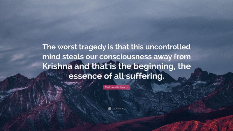 Radhanath Swami Quote: “The worst tragedy is that this uncontrolled mind steals our consciousness away from Krishna and that is the beginning, the essence of all suffering.”