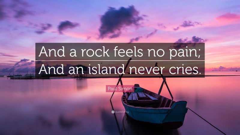 Paul Simon Quote: “And a rock feels no pain; And an island never cries.”