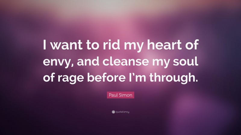 Paul Simon Quote: “I want to rid my heart of envy, and cleanse my soul of rage before I’m through.”