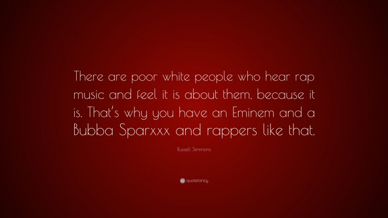 Russell Simmons Quote: “There are poor white people who hear rap music and feel it is about them, because it is. That’s why you have an Eminem and a Bubba Sparxxx and rappers like that.”