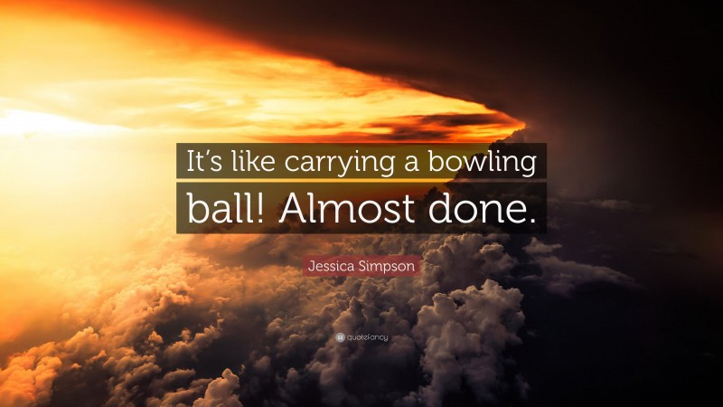 Jessica Simpson Quote: “It’s like carrying a bowling ball! Almost done.”